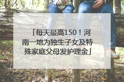 每天最高150！河南一地为独生子女及特殊家庭父母发护理金