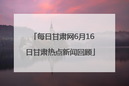 每日甘肃网6月16日甘肃热点新闻回顾