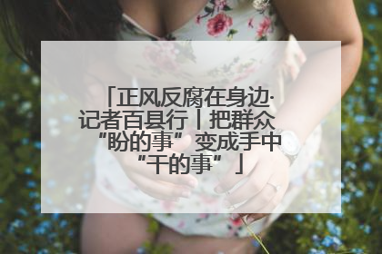 正风反腐在身边·记者百县行丨把群众“盼的事”变成手中“干的事”