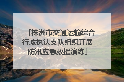 株洲市交通运输综合行政执法支队组织开展防汛应急救援演练