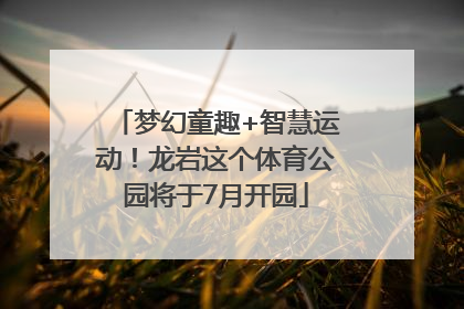 梦幻童趣+智慧运动！龙岩这个体育公园将于7月开园