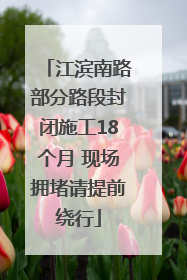 江滨南路部分路段封闭施工18个月 现场拥堵请提前绕行