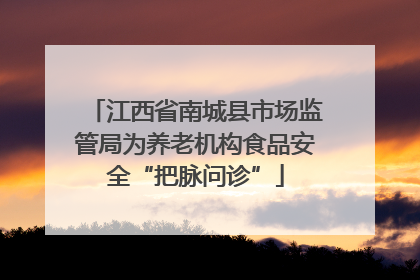 江西省南城县市场监管局为养老机构食品安全“把脉问诊”