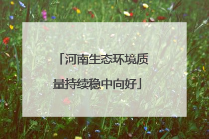 河南生态环境质量持续稳中向好