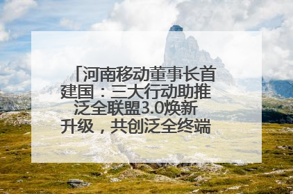 河南移动董事长首建国：三大行动助推泛全联盟3.0焕新升级，共创泛全终端万亿级产业生态