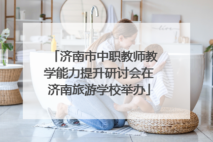 济南市中职教师教学能力提升研讨会在济南旅游学校举办
