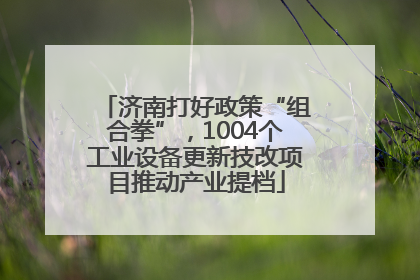 济南打好政策“组合拳”，1004个工业设备更新技改项目推动产业提档
