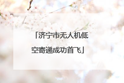 济宁市无人机低空寄递成功首飞