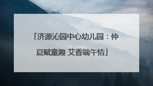 济源沁园中心幼儿园：仲夏赋童趣 艾香端午情