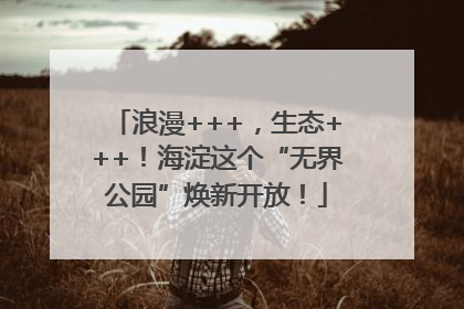 浪漫+++，生态+++！海淀这个“无界公园”焕新开放！