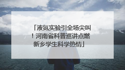 液氮实验引全场尖叫！河南省科普巡讲点燃新乡学生科学热情