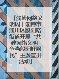 淄博网络文明周丨淄博市淄川区般阳路街道开展“共建网络文明 争当般阳好网民”主题宣讲活动