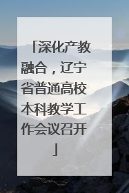 深化产教融合，辽宁省普通高校本科教学工作会议召开