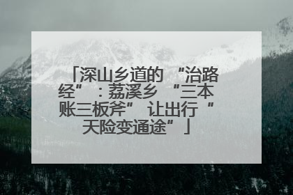 深山乡道的 “治路经”：荔溪乡 “三本账三板斧” 让出行“天险变通途”