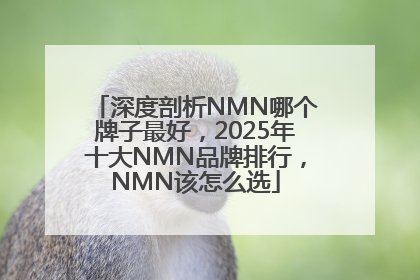 深度剖析NMN哪个牌子最好，2025年十大NMN品牌排行，NMN该怎么选