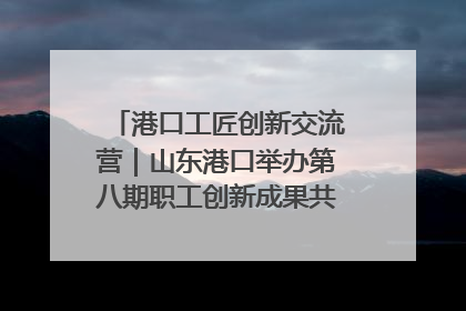 港口工匠创新交流营｜山东港口举办第八期职工创新成果共享交流活动