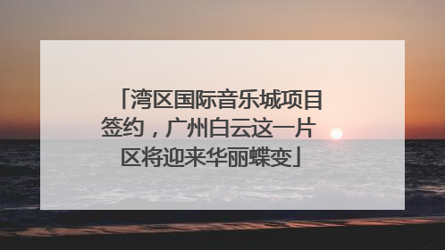 湾区国际音乐城项目签约，广州白云这一片区将迎来华丽蝶变