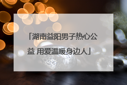 湖南益阳男子热心公益 用爱温暖身边人
