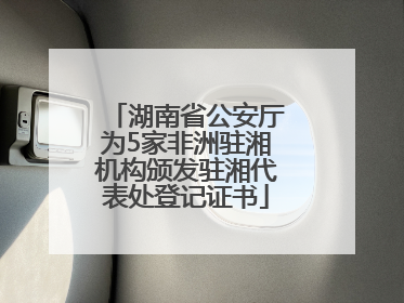 湖南省公安厅为5家非洲驻湘机构颁发驻湘代表处登记证书