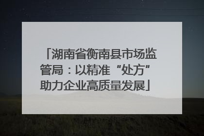 湖南省衡南县市场监管局：以精准“处方”助力企业高质量发展