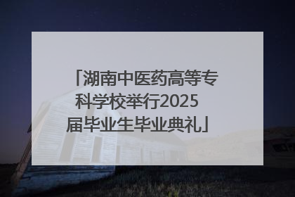 湖南中医药高等专科学校举行2025届毕业生毕业典礼