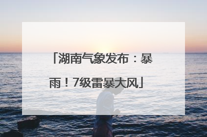 湖南气象发布：暴雨！7级雷暴大风