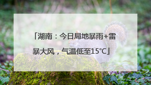 湖南：今日局地暴雨+雷暴大风，气温低至15℃