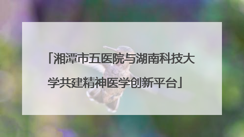湘潭市五医院与湖南科技大学共建精神医学创新平台