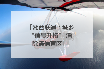 湘西联通：城乡“信号升格” 消除通信盲区