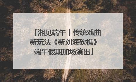 湘见端午丨传统戏曲新玩法《新刘海砍樵》端午假期加场演出