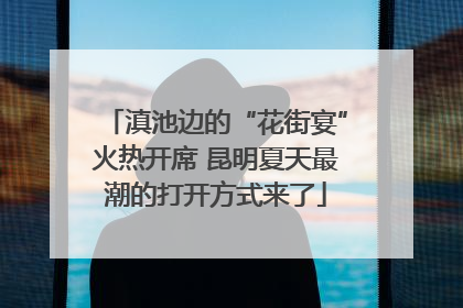 滇池边的“花街宴”火热开席 昆明夏天最潮的打开方式来了
