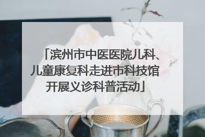 滨州市中医医院儿科、儿童康复科走进市科技馆开展义诊科普活动