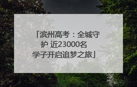 滨州高考：全城守护 近23000名学子开启追梦之旅
