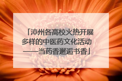 漳州各高校火热开展多样的中医药文化活动——当药香邂逅书香