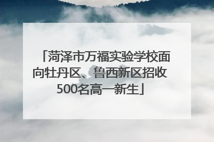 菏泽市万福实验学校面向牡丹区、鲁西新区招收500名高一新生