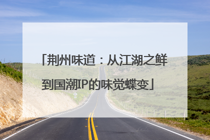 荆州味道：从江湖之鲜到国潮IP的味觉蝶变