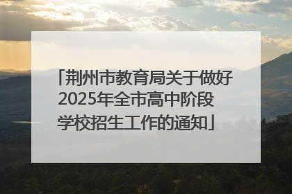 荆州市教育局关于做好2025年全市高中阶段学校招生工作的通知
