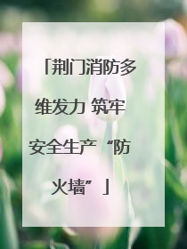 荆门消防多维发力 筑牢安全生产“防火墙”