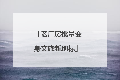 老厂房批量变身文旅新地标