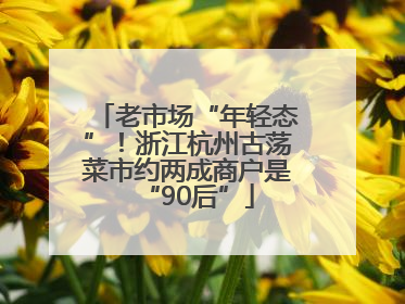 老市场“年轻态”！浙江杭州古荡菜市约两成商户是“90后”