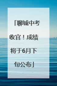 聊城中考收官！成绩将于6月下旬公布