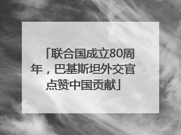 联合国成立80周年，巴基斯坦外交官点赞中国贡献