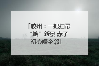 胶州：一把扫帚“绘”新景 赤子初心暖乡邻
