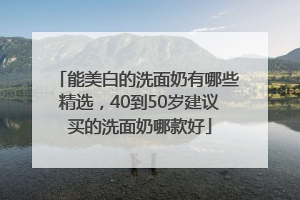 能美白的洗面奶有哪些精选，40到50岁建议买的洗面奶哪款好