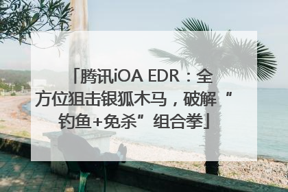 腾讯iOA EDR：全方位狙击银狐木马，破解“钓鱼+免杀”组合拳