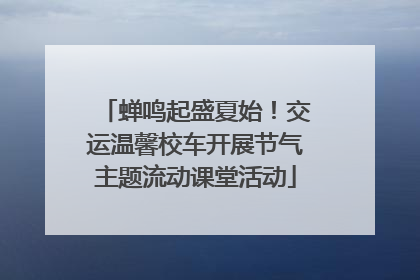 蝉鸣起盛夏始！交运温馨校车开展节气主题流动课堂活动