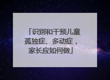 识别和干预儿童孤独症、多动症，家长应如何做