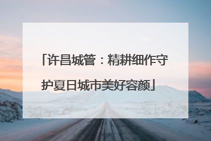 许昌城管：精耕细作守护夏日城市美好容颜