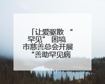 让爱驱散 “罕见” 困境 市慈善总会开展“善助罕见病 让爱不罕见”救助慰问活动