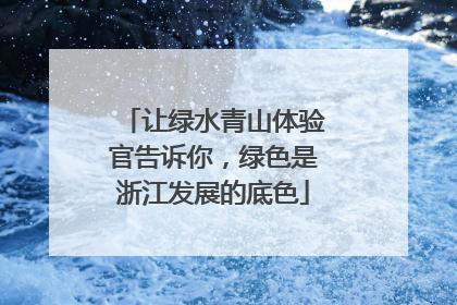 让绿水青山体验官告诉你，绿色是浙江发展的底色
